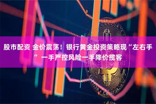 股市配资 金价震荡！银行黄金投资策略现“左右手” 一手严控风险一手降价揽客