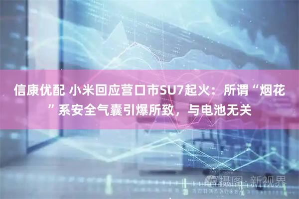 信康优配 小米回应营口市SU7起火：所谓“烟花”系安全气囊引爆所致，与电池无关