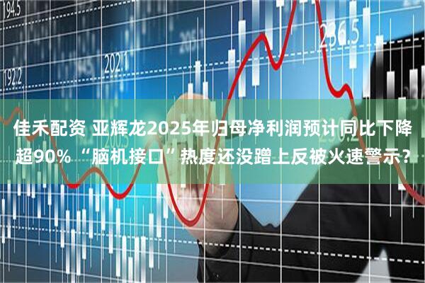 佳禾配资 亚辉龙2025年归母净利润预计同比下降超90% “脑机接口”热度还没蹭上反被火速警示？