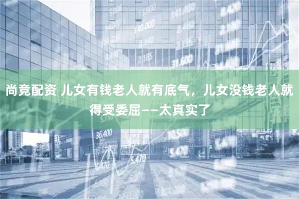 尚竞配资 儿女有钱老人就有底气，儿女没钱老人就得受委屈——太真实了