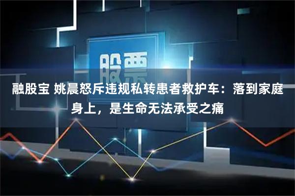 融股宝 姚晨怒斥违规私转患者救护车：落到家庭身上，是生命无法承受之痛