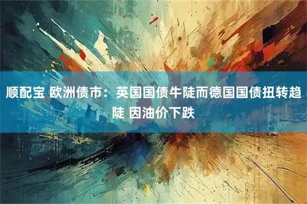 顺配宝 欧洲债市：英国国债牛陡而德国国债扭转趋陡 因油价下跌