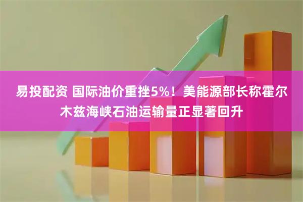 易投配资 国际油价重挫5%！美能源部长称霍尔木兹海峡石油运输量正显著回升
