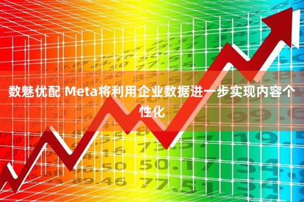 数魅优配 Meta将利用企业数据进一步实现内容个性化