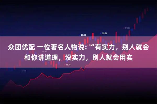 众团优配 一位著名人物说: “有实力，别人就会和你讲道理，没实力，别人就会用实