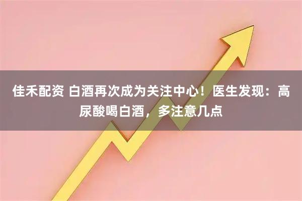 佳禾配资 白酒再次成为关注中心！医生发现：高尿酸喝白酒，多注意几点