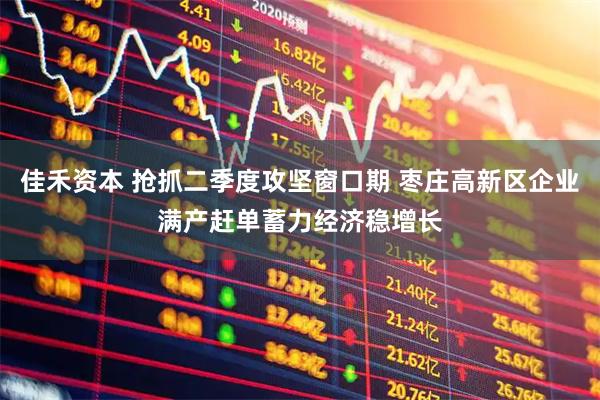 佳禾资本 抢抓二季度攻坚窗口期 枣庄高新区企业满产赶单蓄力经济稳增长