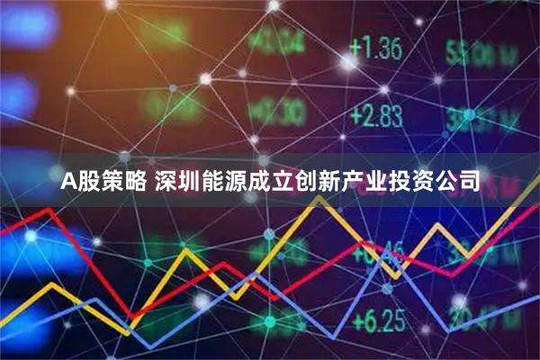 A股策略 深圳能源成立创新产业投资公司