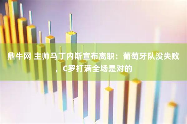 鼎牛网 主帅马丁内斯宣布离职:葡萄牙队没失败,C罗打满全场是对的