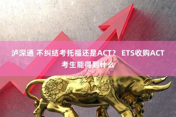 泸深通 不纠结考托福还是ACT? ETS收购ACT考生能得到什么