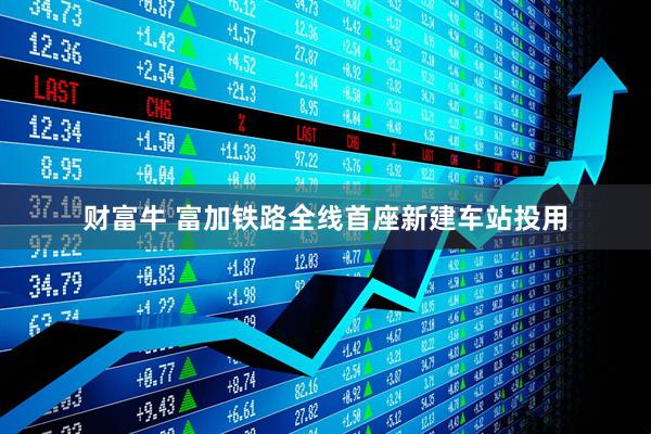 财富牛 富加铁路全线首座新建车站投用