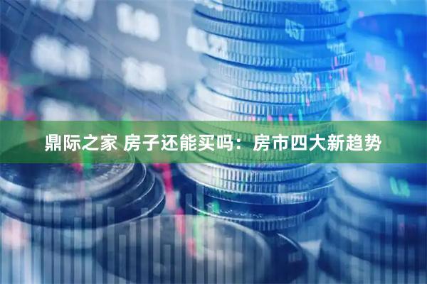 鼎际之家 房子还能买吗：房市四大新趋势