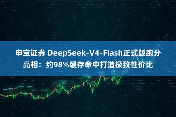 申宝证券 DeepSeek-V4-Flash正式版跑分亮相：约98%缓存命中打造极致性价比