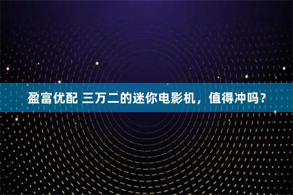 盈富优配 三万二的迷你电影机，值得冲吗？