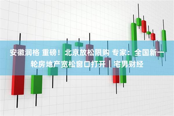 安徽润格 重磅！北京放松限购 专家：全国新一轮房地产宽松窗口打开｜宅男财经