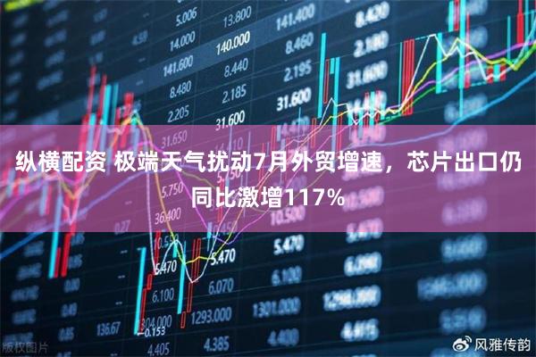 纵横配资 极端天气扰动7月外贸增速，芯片出口仍同比激增117%