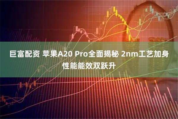巨富配资 苹果A20 Pro全面揭秘 2nm工艺加身性能能效双跃升