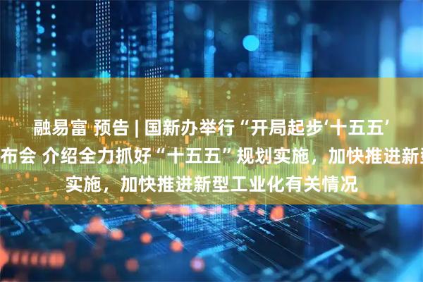 融易富 预告 | 国新办举行“开局起步‘十五五’”系列主题新闻发布会 介绍全力抓好“十五五”规划实施，加快推进新型工业化有关情况