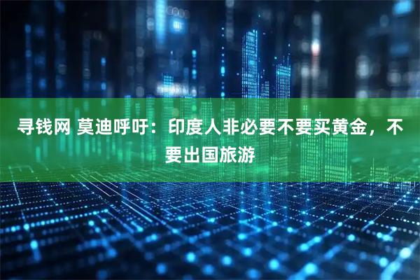 寻钱网 莫迪呼吁：印度人非必要不要买黄金，不要出国旅游