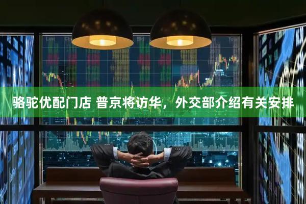 骆驼优配门店 普京将访华，外交部介绍有关安排